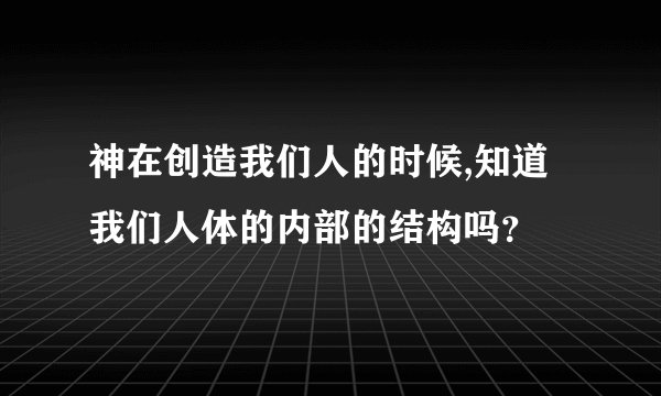神在创造我们人的时候,知道我们人体的内部的结构吗？