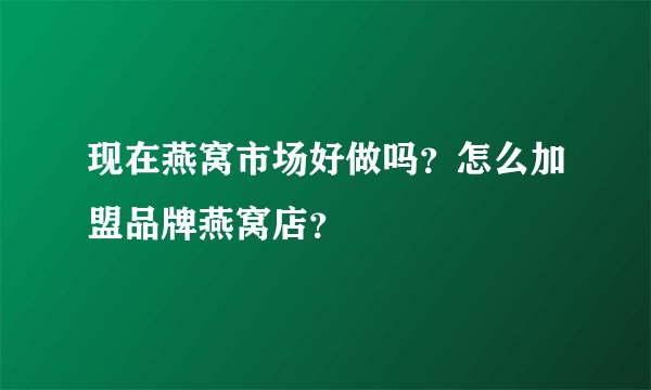 现在燕窝市场好做吗？怎么加盟品牌燕窝店？