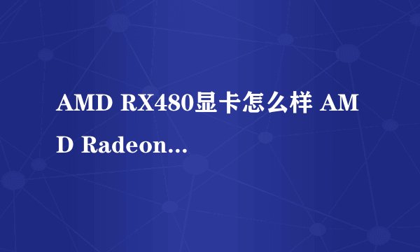 AMD RX480显卡怎么样 AMD Radeon RX 480性能相当于什么显卡