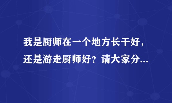 我是厨师在一个地方长干好，还是游走厨师好？请大家分析一下利弊？
