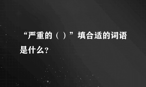 “严重的（）”填合适的词语是什么？