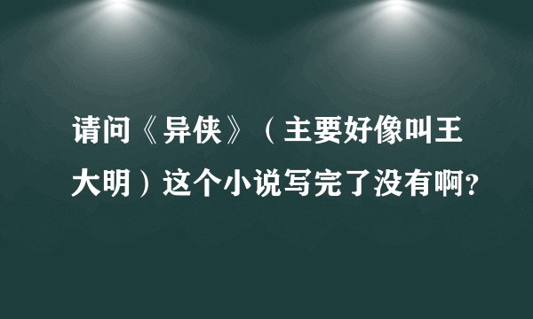 请问《异侠》（主要好像叫王大明）这个小说写完了没有啊？