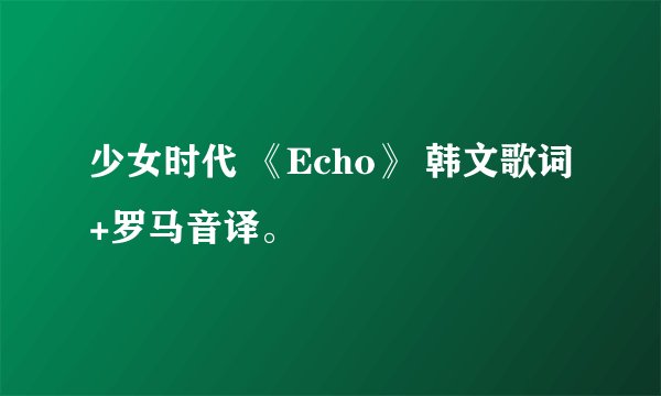 少女时代 《Echo》 韩文歌词+罗马音译。