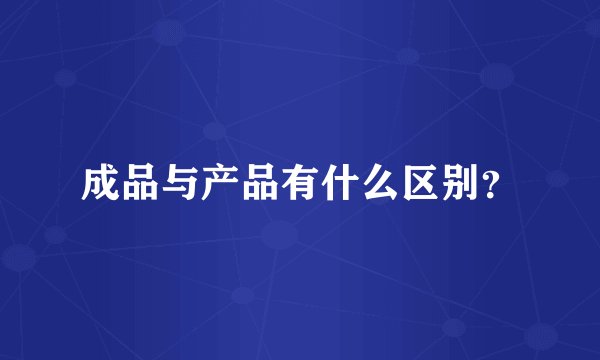 成品与产品有什么区别？