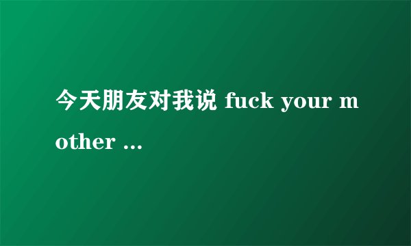 今天朋友对我说 fuck your mother 啥意思？