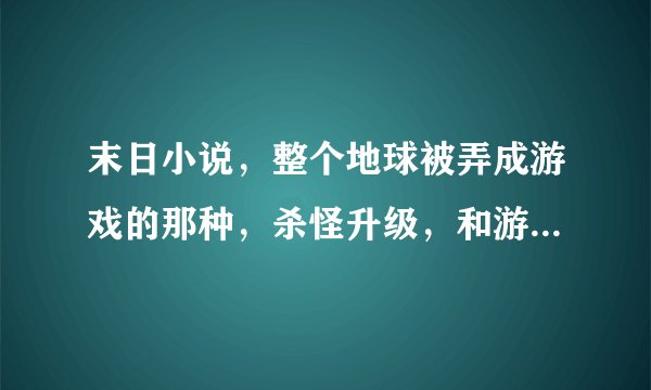 末日小说，整个地球被弄成游戏的那种，杀怪升级，和游戏差不多的那种