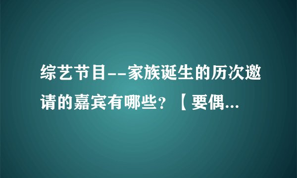综艺节目--家族诞生的历次邀请的嘉宾有哪些？【要偶像组合成员的哦~】