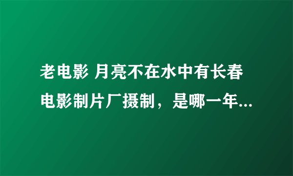 老电影 月亮不在水中有长春电影制片厂摄制，是哪一年上映的啊？在线等