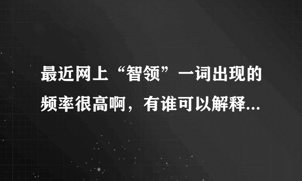 最近网上“智领”一词出现的频率很高啊，有谁可以解释解释到底什么意思啊？