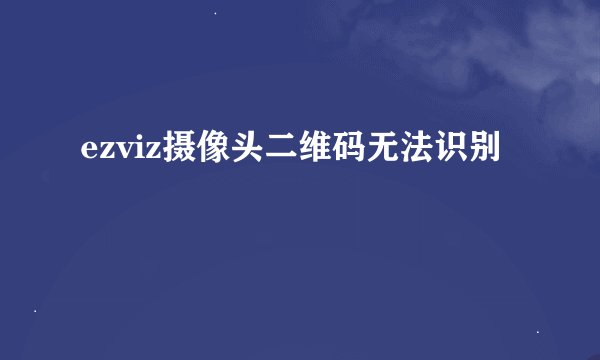 ezviz摄像头二维码无法识别