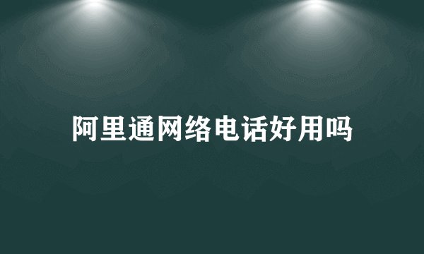 阿里通网络电话好用吗