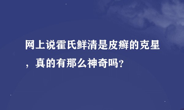 网上说霍氏鲜清是皮癣的克星，真的有那么神奇吗？