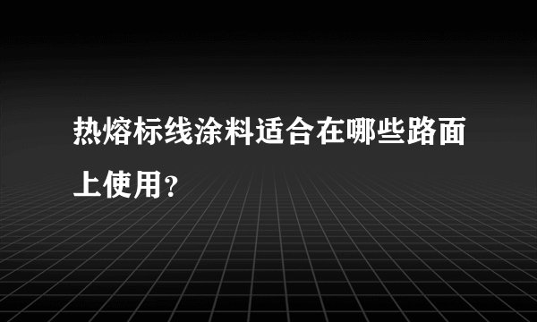 热熔标线涂料适合在哪些路面上使用？