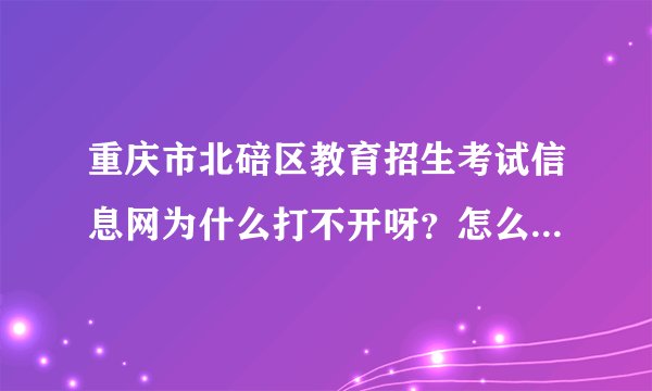 重庆市北碚区教育招生考试信息网为什么打不开呀？怎么办？急啊~~~~