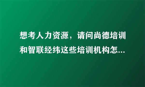 想考人力资源，请问尚德培训和智联经纬这些培训机构怎么样？这些机构能相信么