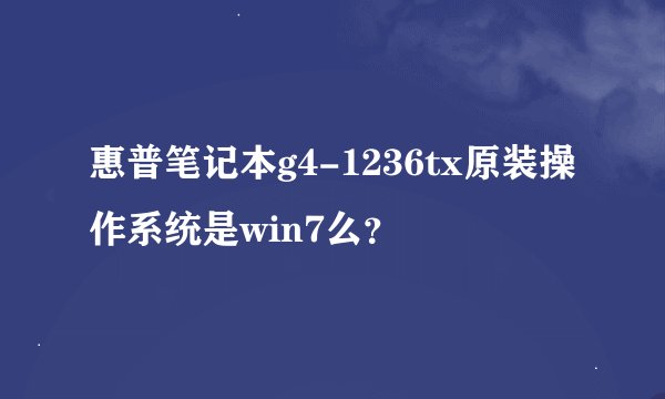 惠普笔记本g4-1236tx原装操作系统是win7么？