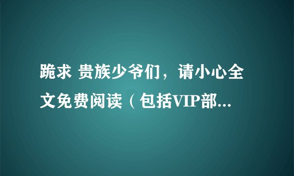 跪求 贵族少爷们，请小心全文免费阅读（包括VIP部分） 呜呜呜