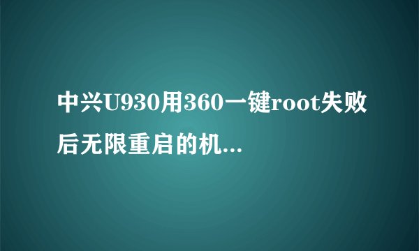 中兴U930用360一键root失败后无限重启的机友进来！！！我知道怎么办