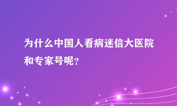 为什么中国人看病迷信大医院和专家号呢？