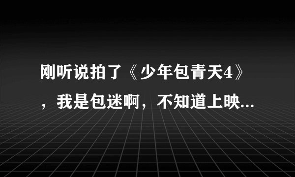 刚听说拍了《少年包青天4》，我是包迷啊，不知道上映了没有啊？