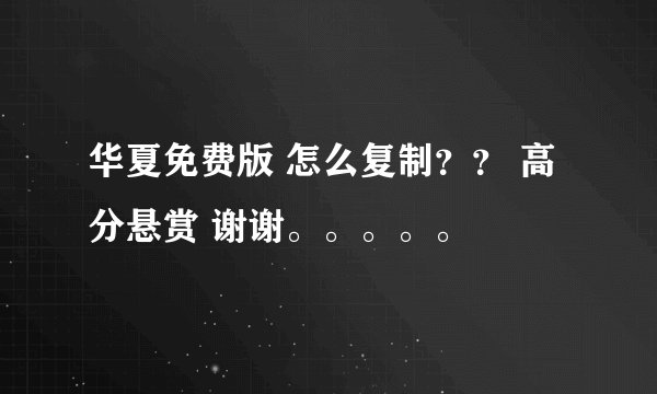 华夏免费版 怎么复制？？ 高分悬赏 谢谢。。。。。