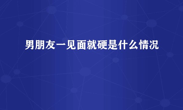 男朋友一见面就硬是什么情况
