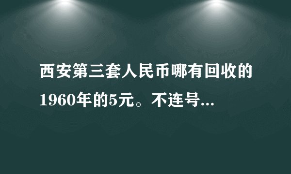 西安第三套人民币哪有回收的1960年的5元。不连号。。。。。1965年的10元。不连号，