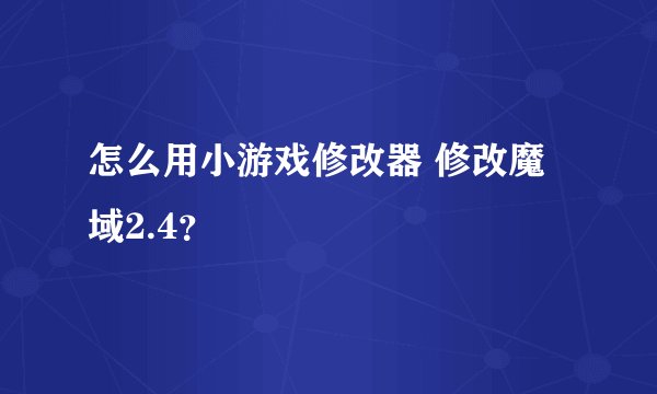 怎么用小游戏修改器 修改魔域2.4？