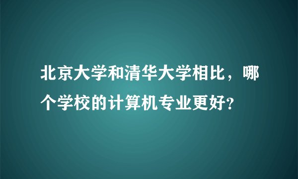 北京大学和清华大学相比，哪个学校的计算机专业更好？