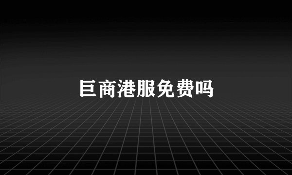 巨商港服免费吗