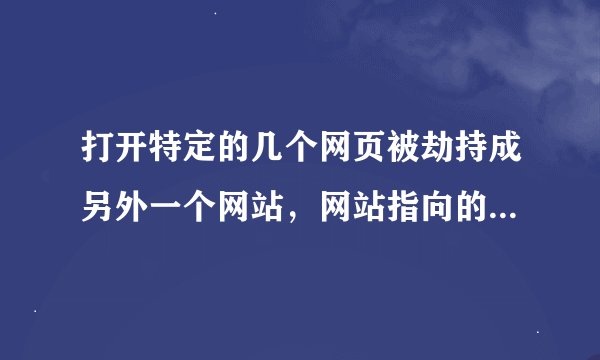 打开特定的几个网页被劫持成另外一个网站，网站指向的地址没变，还是正常的地址，不过网页的内容变了