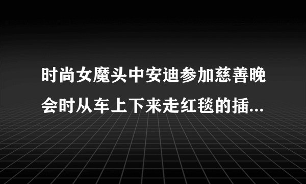 时尚女魔头中安迪参加慈善晚会时从车上下来走红毯的插曲叫什么？