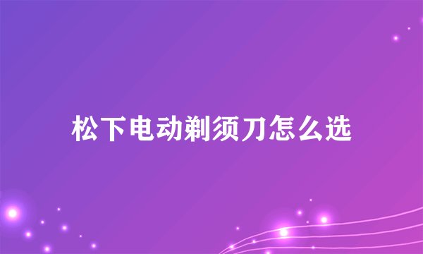 松下电动剃须刀怎么选