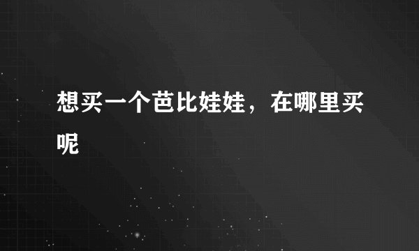 想买一个芭比娃娃，在哪里买呢