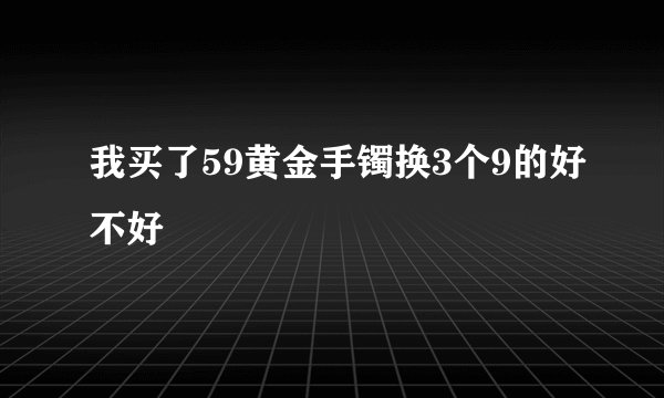 我买了59黄金手镯换3个9的好不好
