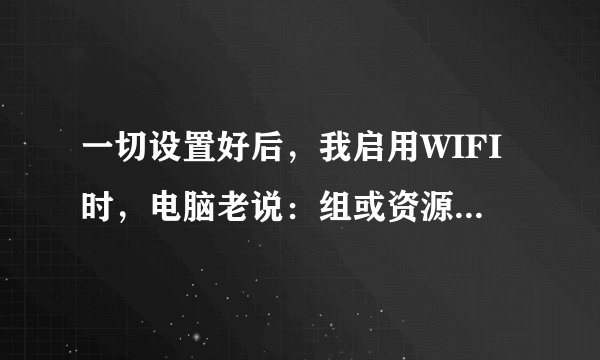 一切设置好后，我启用WIFI时，电脑老说：组或资源的状态不是执行请求操作的正确状态。求解！！！