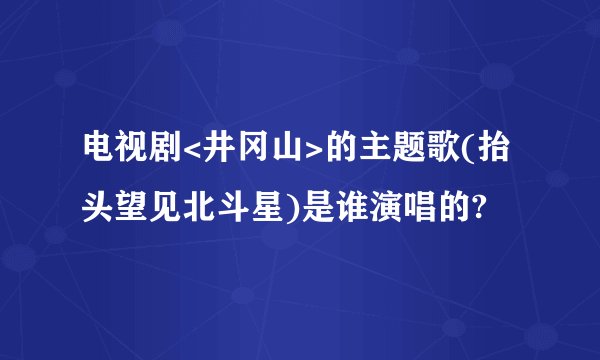 电视剧<井冈山>的主题歌(抬头望见北斗星)是谁演唱的?