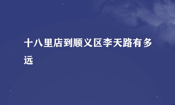 十八里店到顺义区李天路有多远