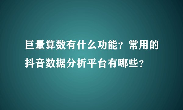 巨量算数有什么功能？常用的抖音数据分析平台有哪些？