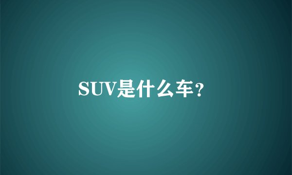 SUV是什么车？