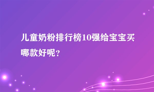 儿童奶粉排行榜10强给宝宝买哪款好呢？
