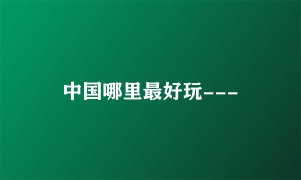 中国哪里最好玩---