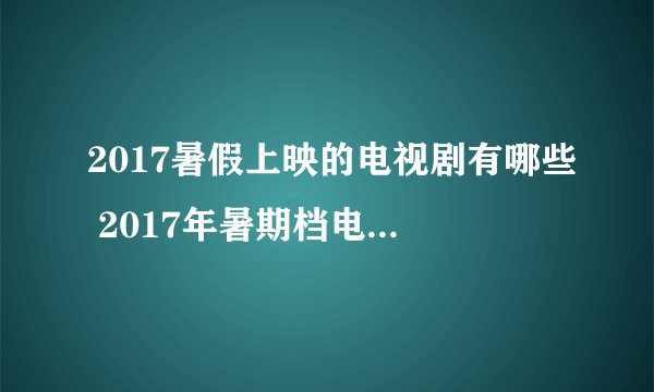 2017暑假上映的电视剧有哪些 2017年暑期档电视剧上映时间表