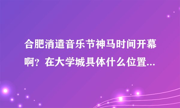 合肥消遣音乐节神马时间开幕啊？在大学城具体什么位置？有多少乐队阵容呢？