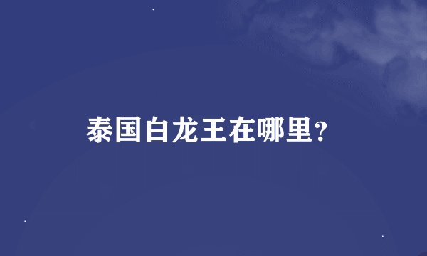 泰国白龙王在哪里？