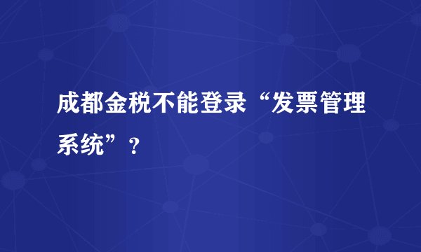 成都金税不能登录“发票管理系统”？