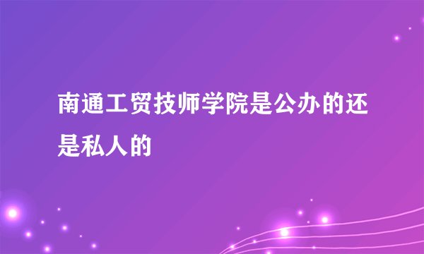 南通工贸技师学院是公办的还是私人的