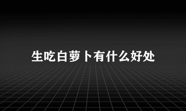 生吃白萝卜有什么好处