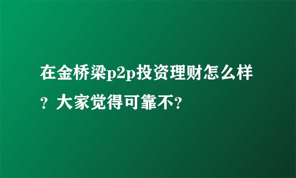 在金桥梁p2p投资理财怎么样？大家觉得可靠不？