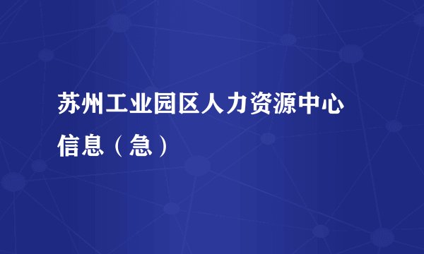苏州工业园区人力资源中心  信息（急）